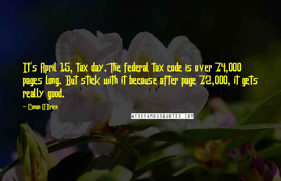 Conan O'Brien Quotes: It's April 15, tax day. The federal tax code is over 74,000 pages long. But stick with it because after page 72,000, it gets really good.