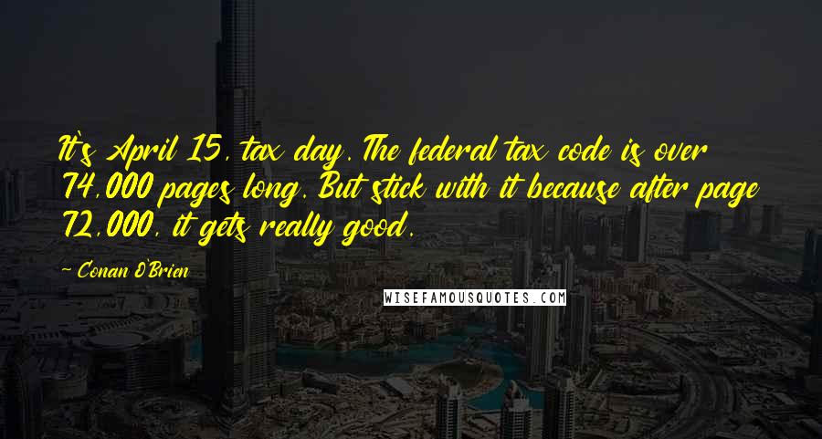 Conan O'Brien Quotes: It's April 15, tax day. The federal tax code is over 74,000 pages long. But stick with it because after page 72,000, it gets really good.