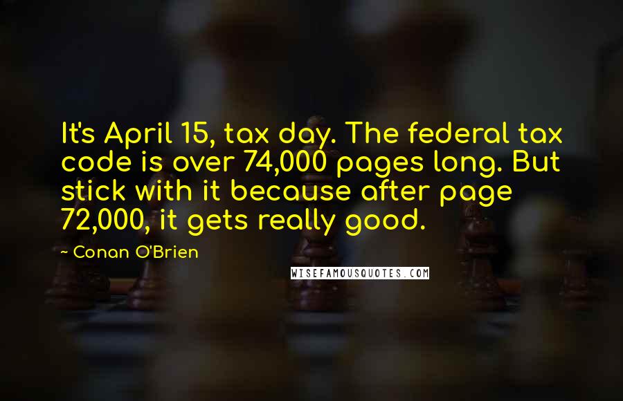 Conan O'Brien Quotes: It's April 15, tax day. The federal tax code is over 74,000 pages long. But stick with it because after page 72,000, it gets really good.