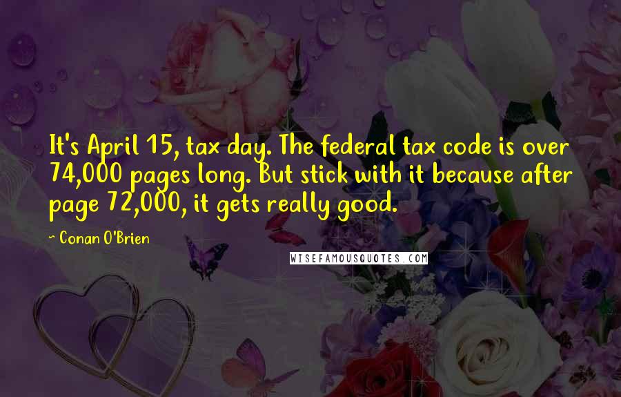 Conan O'Brien Quotes: It's April 15, tax day. The federal tax code is over 74,000 pages long. But stick with it because after page 72,000, it gets really good.