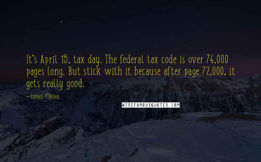 Conan O'Brien Quotes: It's April 15, tax day. The federal tax code is over 74,000 pages long. But stick with it because after page 72,000, it gets really good.