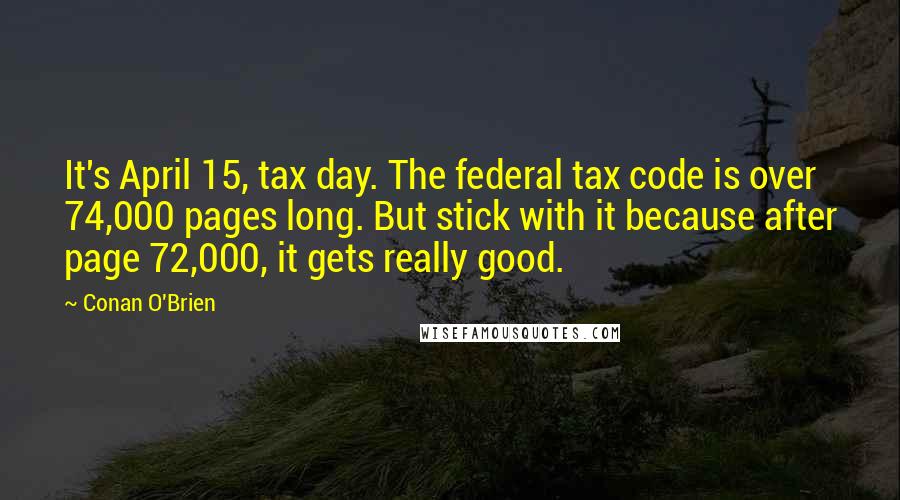 Conan O'Brien Quotes: It's April 15, tax day. The federal tax code is over 74,000 pages long. But stick with it because after page 72,000, it gets really good.