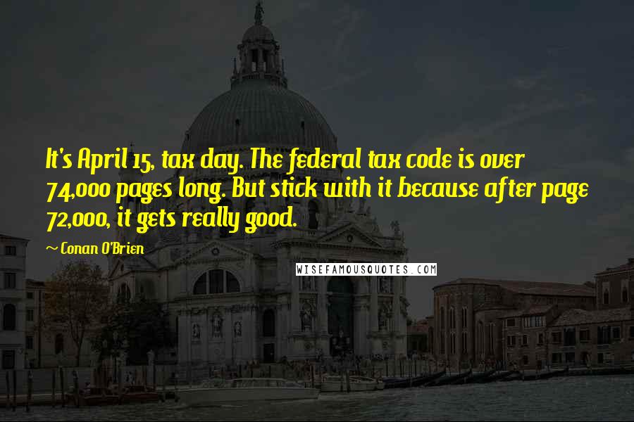 Conan O'Brien Quotes: It's April 15, tax day. The federal tax code is over 74,000 pages long. But stick with it because after page 72,000, it gets really good.