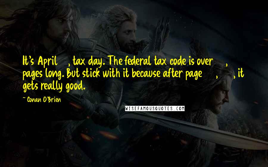 Conan O'Brien Quotes: It's April 15, tax day. The federal tax code is over 74,000 pages long. But stick with it because after page 72,000, it gets really good.