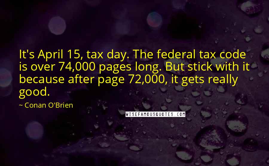 Conan O'Brien Quotes: It's April 15, tax day. The federal tax code is over 74,000 pages long. But stick with it because after page 72,000, it gets really good.