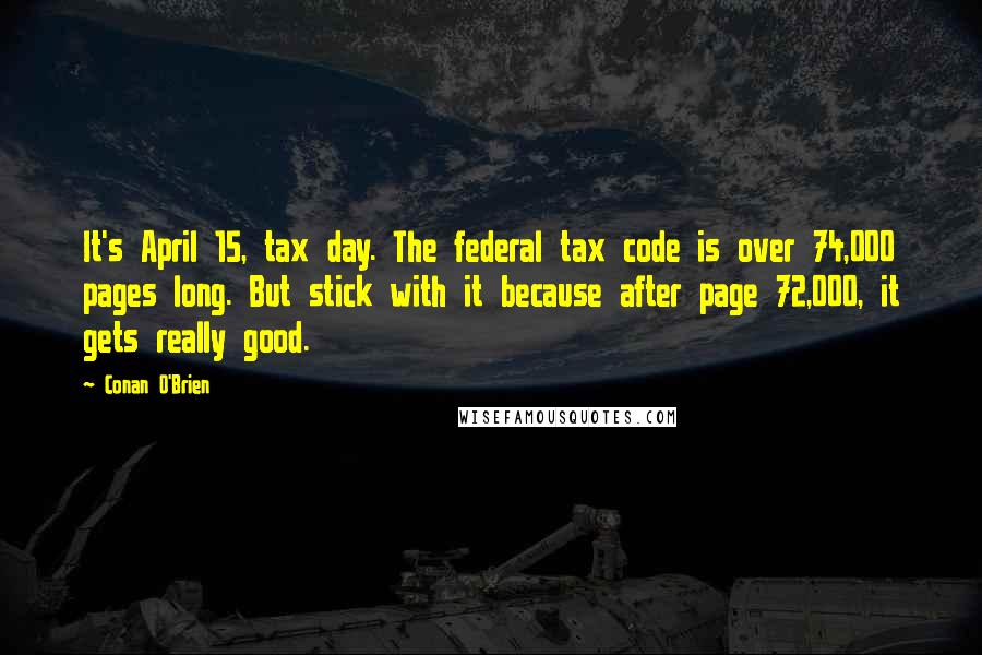 Conan O'Brien Quotes: It's April 15, tax day. The federal tax code is over 74,000 pages long. But stick with it because after page 72,000, it gets really good.