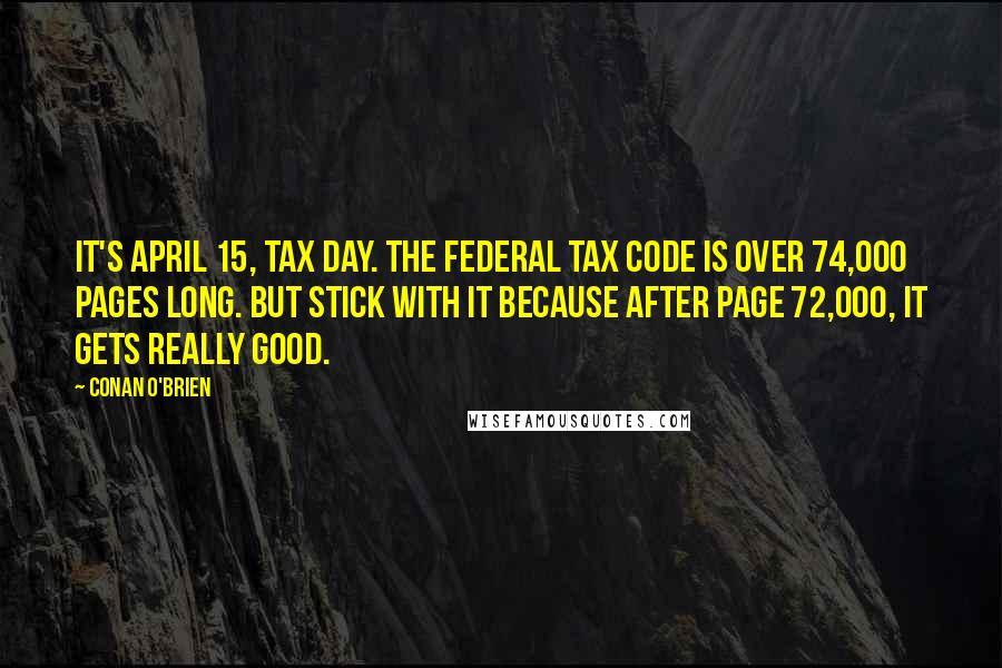 Conan O'Brien Quotes: It's April 15, tax day. The federal tax code is over 74,000 pages long. But stick with it because after page 72,000, it gets really good.