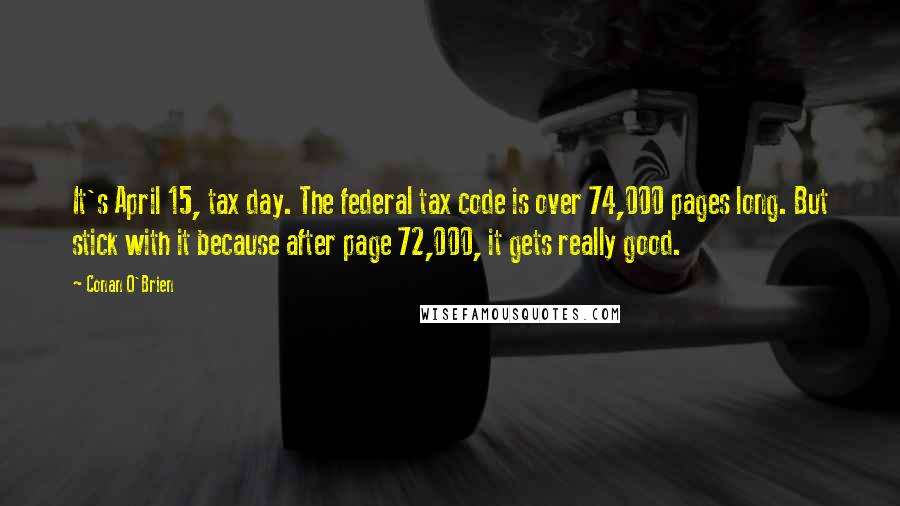 Conan O'Brien Quotes: It's April 15, tax day. The federal tax code is over 74,000 pages long. But stick with it because after page 72,000, it gets really good.