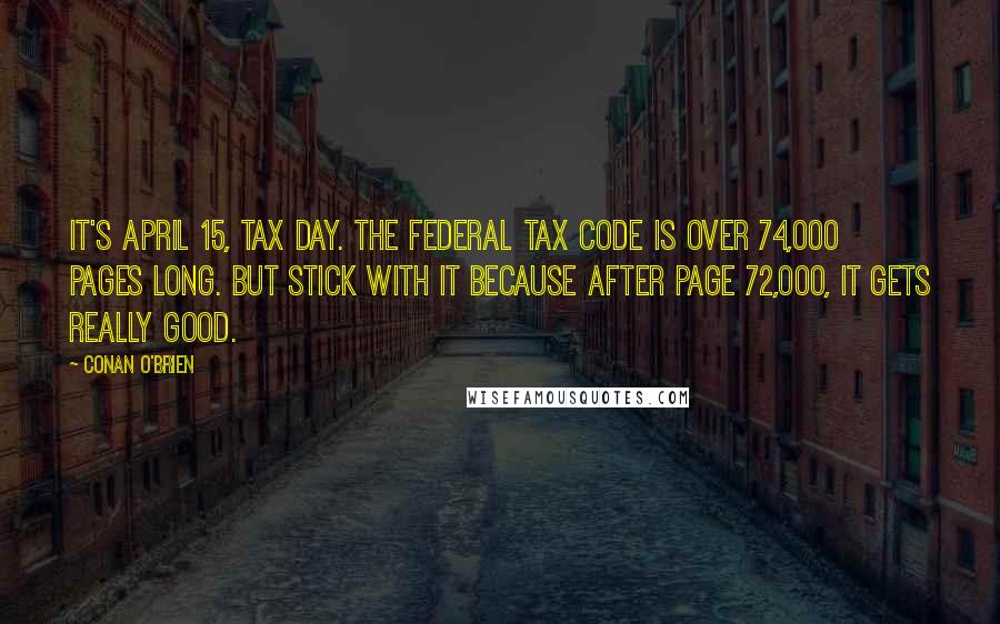 Conan O'Brien Quotes: It's April 15, tax day. The federal tax code is over 74,000 pages long. But stick with it because after page 72,000, it gets really good.