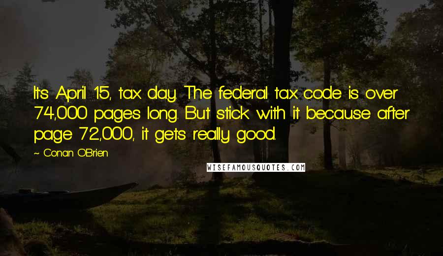 Conan O'Brien Quotes: It's April 15, tax day. The federal tax code is over 74,000 pages long. But stick with it because after page 72,000, it gets really good.