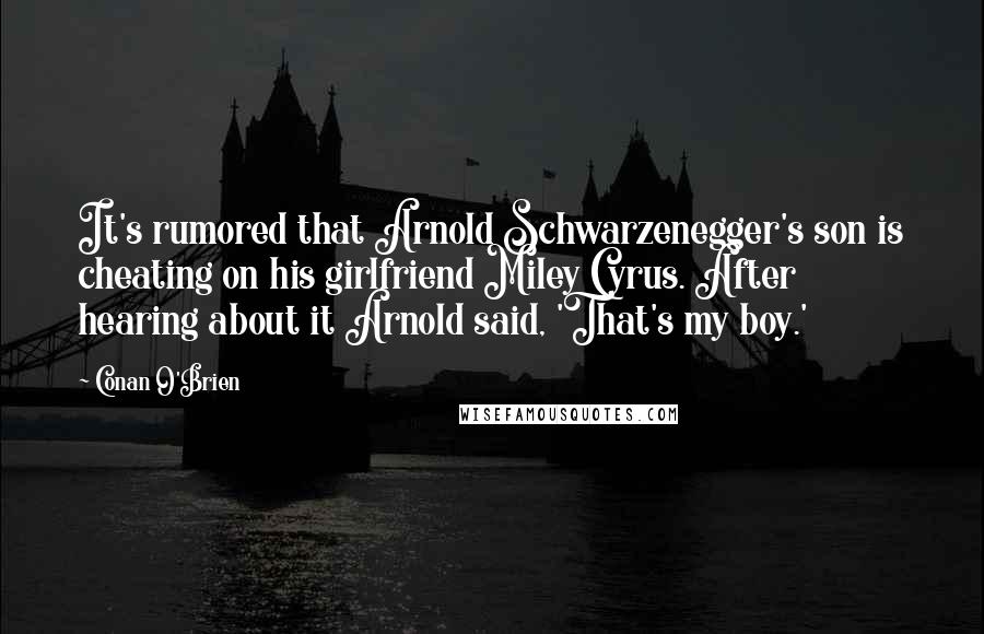 Conan O'Brien Quotes: It's rumored that Arnold Schwarzenegger's son is cheating on his girlfriend Miley Cyrus. After hearing about it Arnold said, 'That's my boy.'