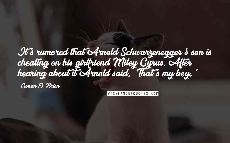 Conan O'Brien Quotes: It's rumored that Arnold Schwarzenegger's son is cheating on his girlfriend Miley Cyrus. After hearing about it Arnold said, 'That's my boy.'