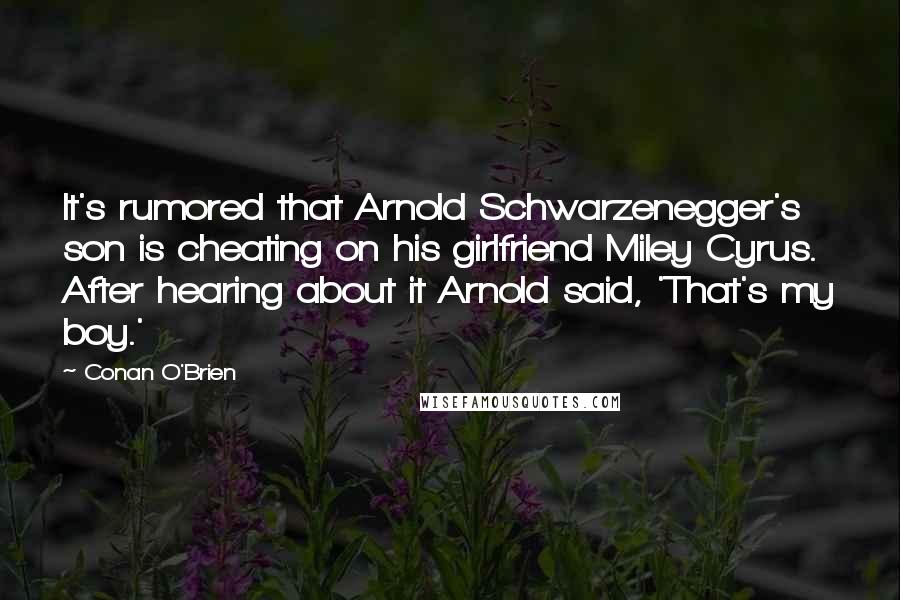 Conan O'Brien Quotes: It's rumored that Arnold Schwarzenegger's son is cheating on his girlfriend Miley Cyrus. After hearing about it Arnold said, 'That's my boy.'