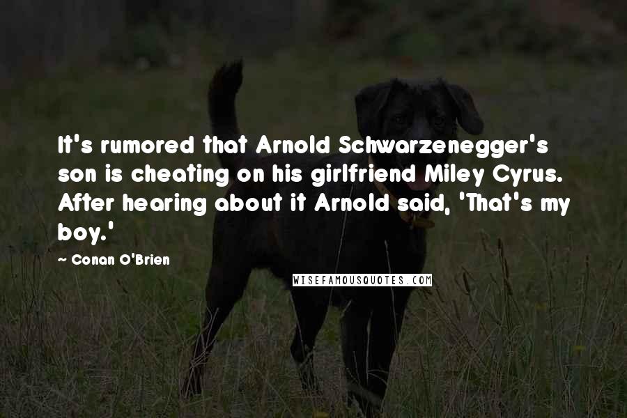 Conan O'Brien Quotes: It's rumored that Arnold Schwarzenegger's son is cheating on his girlfriend Miley Cyrus. After hearing about it Arnold said, 'That's my boy.'