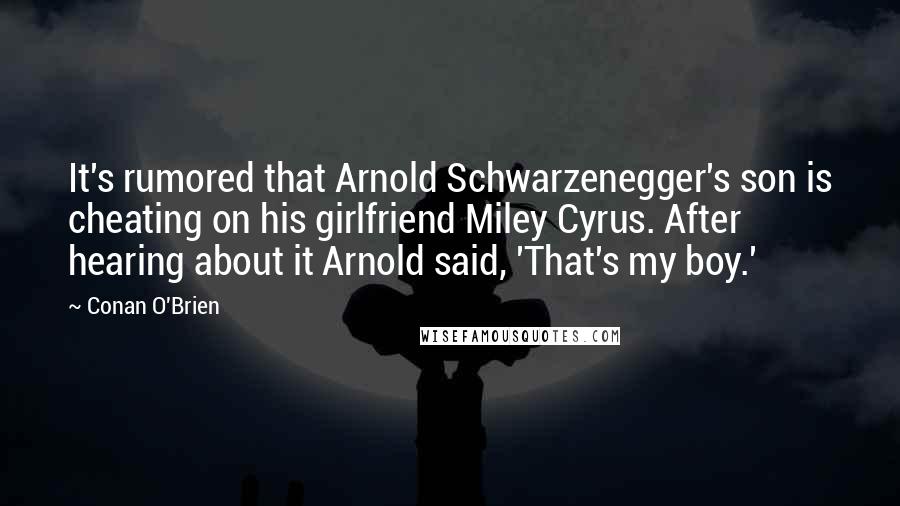 Conan O'Brien Quotes: It's rumored that Arnold Schwarzenegger's son is cheating on his girlfriend Miley Cyrus. After hearing about it Arnold said, 'That's my boy.'