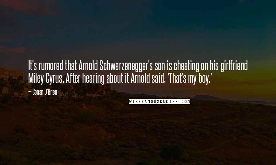 Conan O'Brien Quotes: It's rumored that Arnold Schwarzenegger's son is cheating on his girlfriend Miley Cyrus. After hearing about it Arnold said, 'That's my boy.'