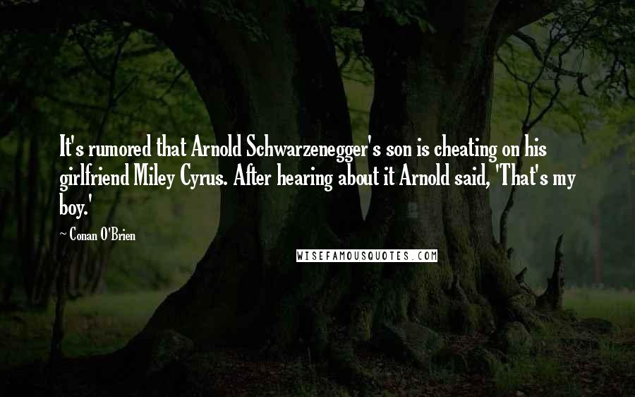 Conan O'Brien Quotes: It's rumored that Arnold Schwarzenegger's son is cheating on his girlfriend Miley Cyrus. After hearing about it Arnold said, 'That's my boy.'