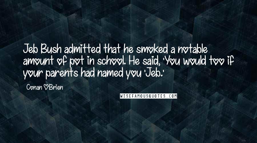 Conan O'Brien Quotes: Jeb Bush admitted that he smoked a notable amount of pot in school. He said, 'You would too if your parents had named you 'Jeb.'