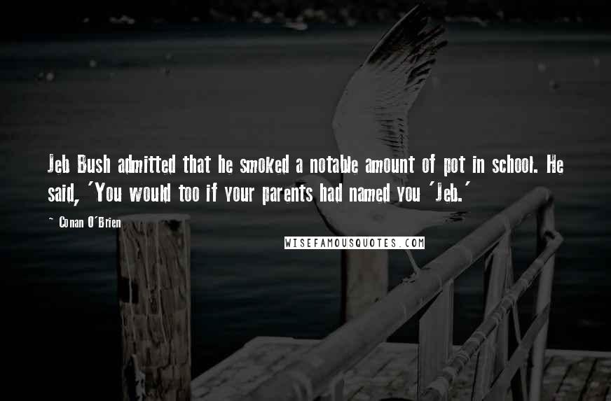 Conan O'Brien Quotes: Jeb Bush admitted that he smoked a notable amount of pot in school. He said, 'You would too if your parents had named you 'Jeb.'