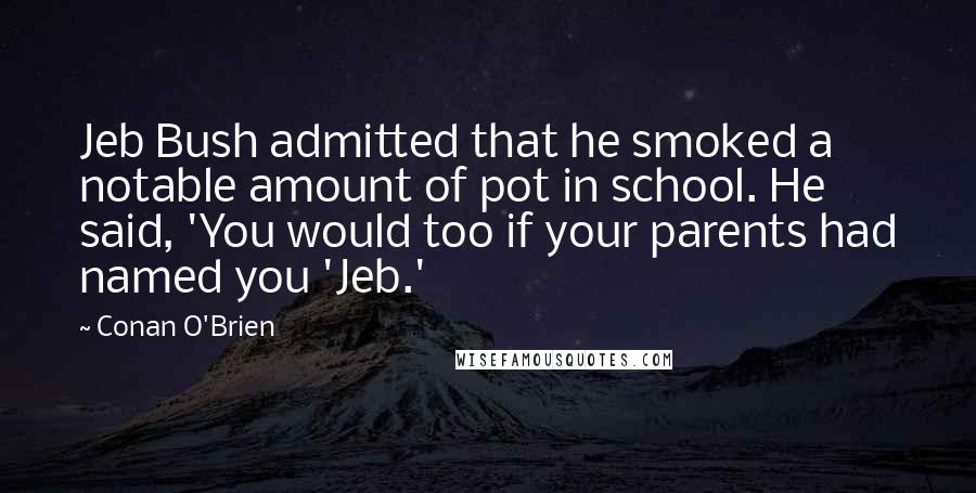 Conan O'Brien Quotes: Jeb Bush admitted that he smoked a notable amount of pot in school. He said, 'You would too if your parents had named you 'Jeb.'