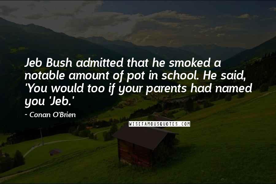 Conan O'Brien Quotes: Jeb Bush admitted that he smoked a notable amount of pot in school. He said, 'You would too if your parents had named you 'Jeb.'
