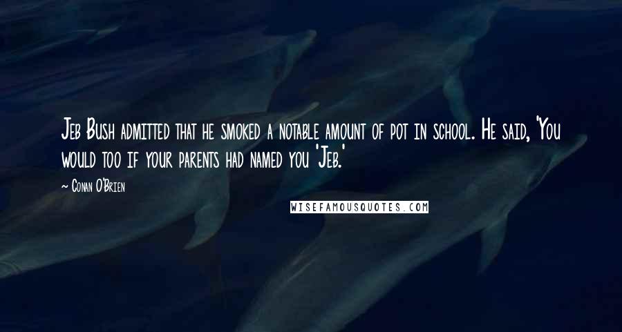 Conan O'Brien Quotes: Jeb Bush admitted that he smoked a notable amount of pot in school. He said, 'You would too if your parents had named you 'Jeb.'