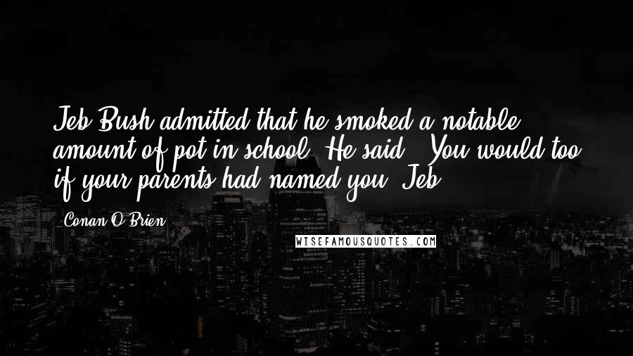 Conan O'Brien Quotes: Jeb Bush admitted that he smoked a notable amount of pot in school. He said, 'You would too if your parents had named you 'Jeb.'