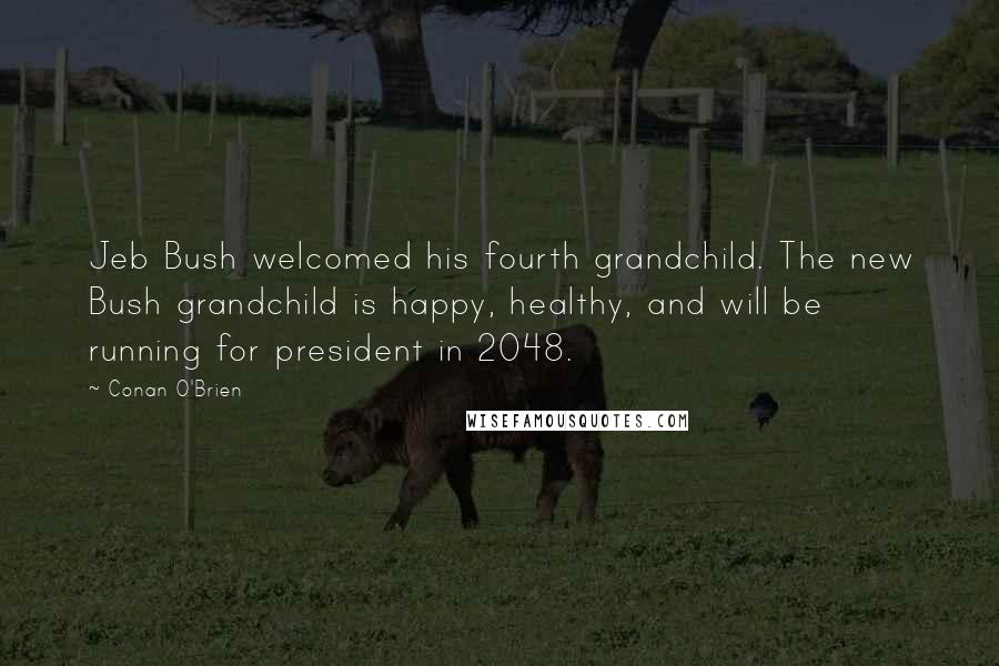 Conan O'Brien Quotes: Jeb Bush welcomed his fourth grandchild. The new Bush grandchild is happy, healthy, and will be running for president in 2048.
