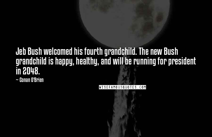 Conan O'Brien Quotes: Jeb Bush welcomed his fourth grandchild. The new Bush grandchild is happy, healthy, and will be running for president in 2048.