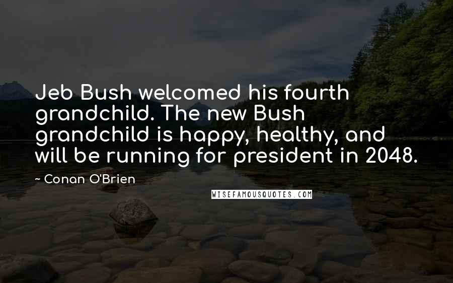 Conan O'Brien Quotes: Jeb Bush welcomed his fourth grandchild. The new Bush grandchild is happy, healthy, and will be running for president in 2048.