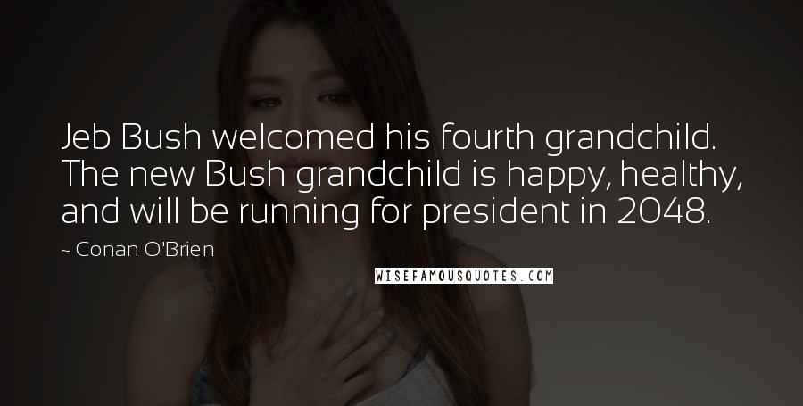 Conan O'Brien Quotes: Jeb Bush welcomed his fourth grandchild. The new Bush grandchild is happy, healthy, and will be running for president in 2048.