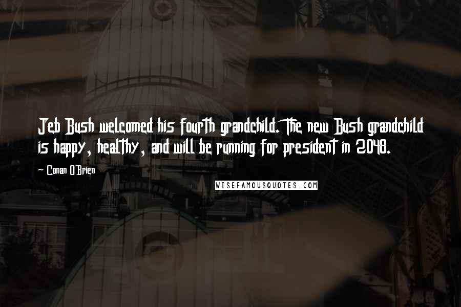 Conan O'Brien Quotes: Jeb Bush welcomed his fourth grandchild. The new Bush grandchild is happy, healthy, and will be running for president in 2048.