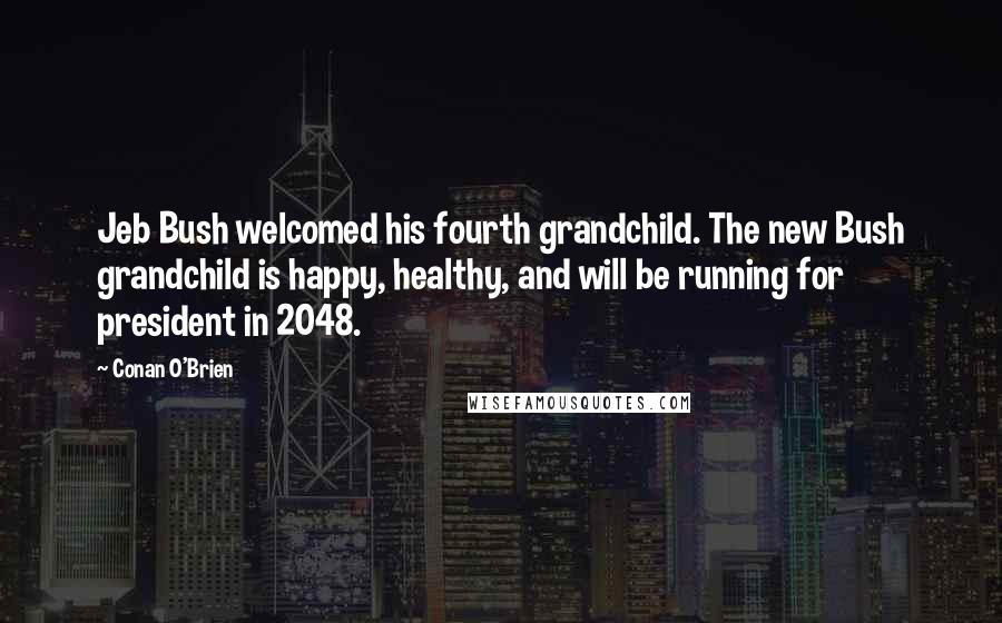 Conan O'Brien Quotes: Jeb Bush welcomed his fourth grandchild. The new Bush grandchild is happy, healthy, and will be running for president in 2048.