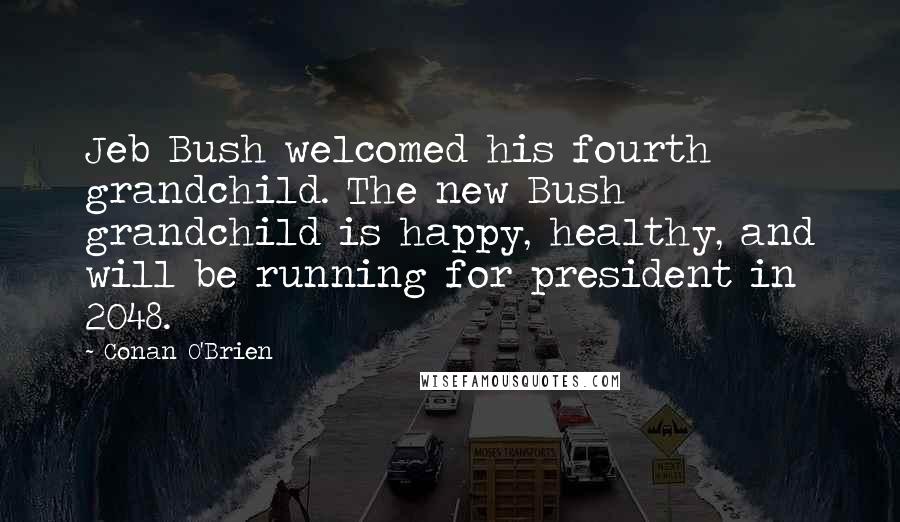 Conan O'Brien Quotes: Jeb Bush welcomed his fourth grandchild. The new Bush grandchild is happy, healthy, and will be running for president in 2048.