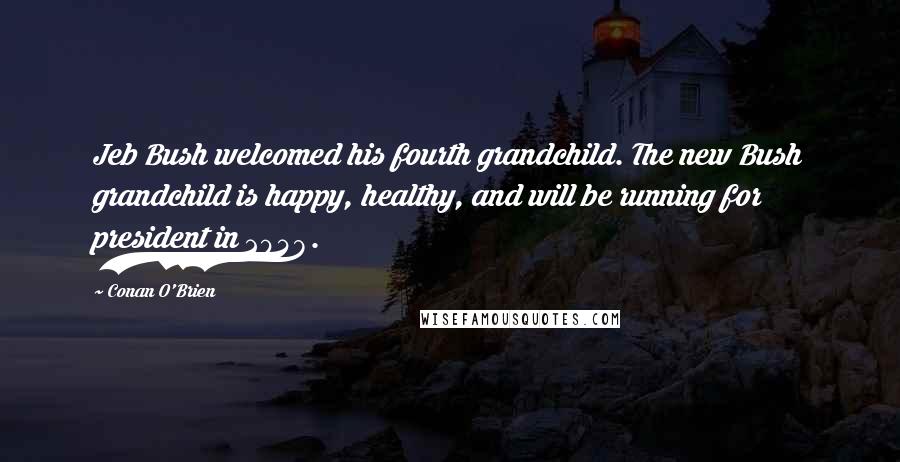 Conan O'Brien Quotes: Jeb Bush welcomed his fourth grandchild. The new Bush grandchild is happy, healthy, and will be running for president in 2048.