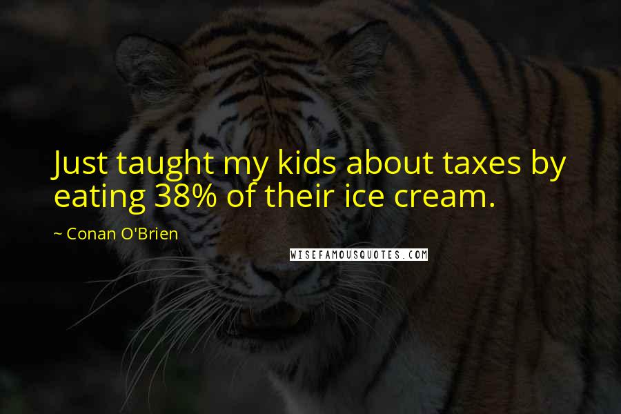 Conan O'Brien Quotes: Just taught my kids about taxes by eating 38% of their ice cream.