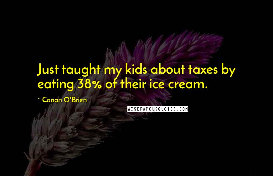 Conan O'Brien Quotes: Just taught my kids about taxes by eating 38% of their ice cream.