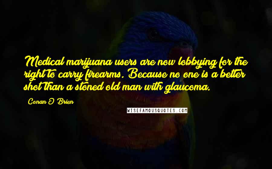 Conan O'Brien Quotes: Medical marijuana users are now lobbying for the right to carry firearms. Because no one is a better shot than a stoned old man with glaucoma.