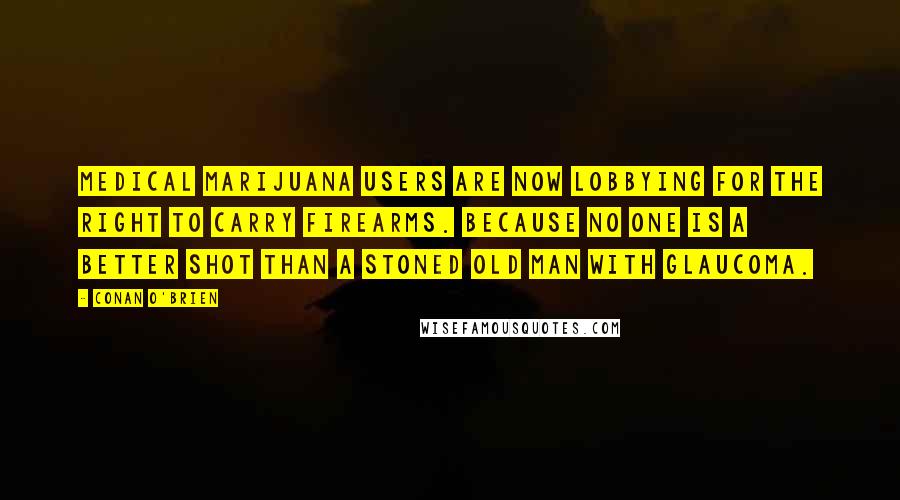 Conan O'Brien Quotes: Medical marijuana users are now lobbying for the right to carry firearms. Because no one is a better shot than a stoned old man with glaucoma.