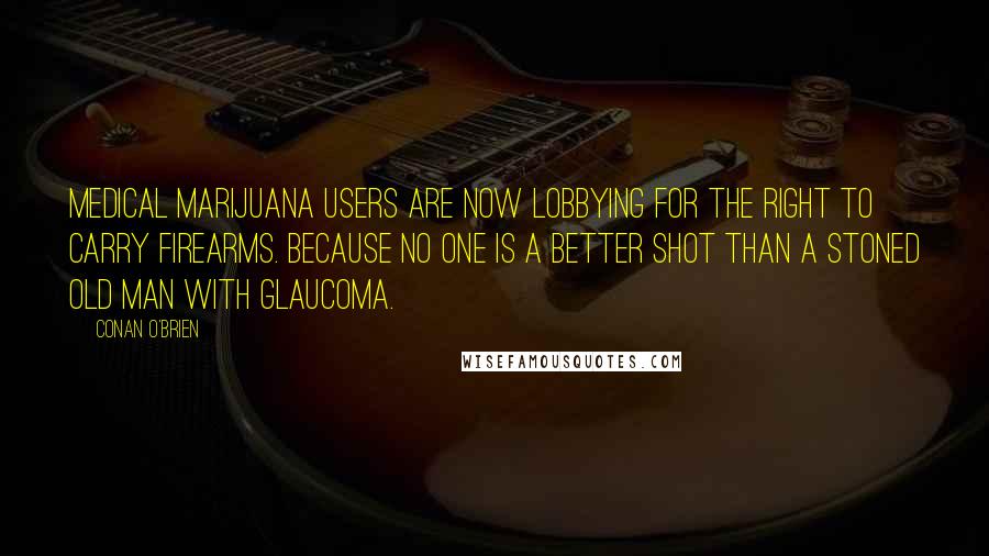 Conan O'Brien Quotes: Medical marijuana users are now lobbying for the right to carry firearms. Because no one is a better shot than a stoned old man with glaucoma.