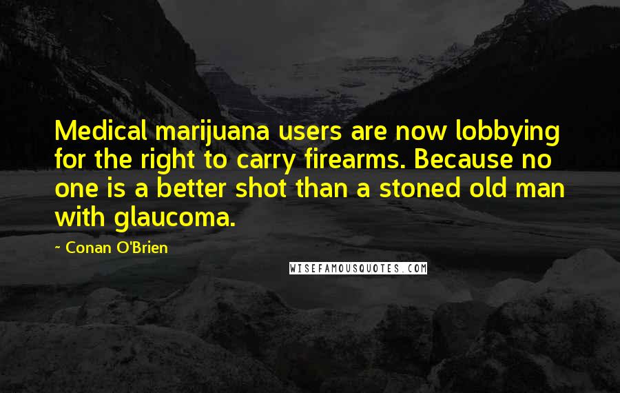 Conan O'Brien Quotes: Medical marijuana users are now lobbying for the right to carry firearms. Because no one is a better shot than a stoned old man with glaucoma.