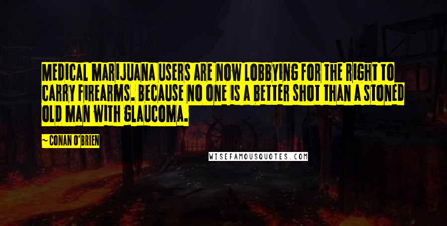 Conan O'Brien Quotes: Medical marijuana users are now lobbying for the right to carry firearms. Because no one is a better shot than a stoned old man with glaucoma.