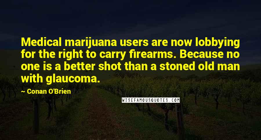 Conan O'Brien Quotes: Medical marijuana users are now lobbying for the right to carry firearms. Because no one is a better shot than a stoned old man with glaucoma.