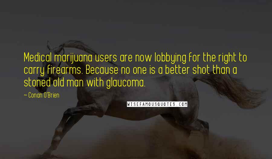 Conan O'Brien Quotes: Medical marijuana users are now lobbying for the right to carry firearms. Because no one is a better shot than a stoned old man with glaucoma.