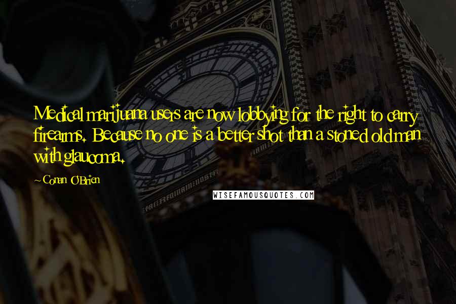Conan O'Brien Quotes: Medical marijuana users are now lobbying for the right to carry firearms. Because no one is a better shot than a stoned old man with glaucoma.