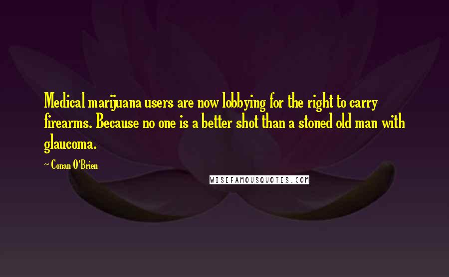 Conan O'Brien Quotes: Medical marijuana users are now lobbying for the right to carry firearms. Because no one is a better shot than a stoned old man with glaucoma.