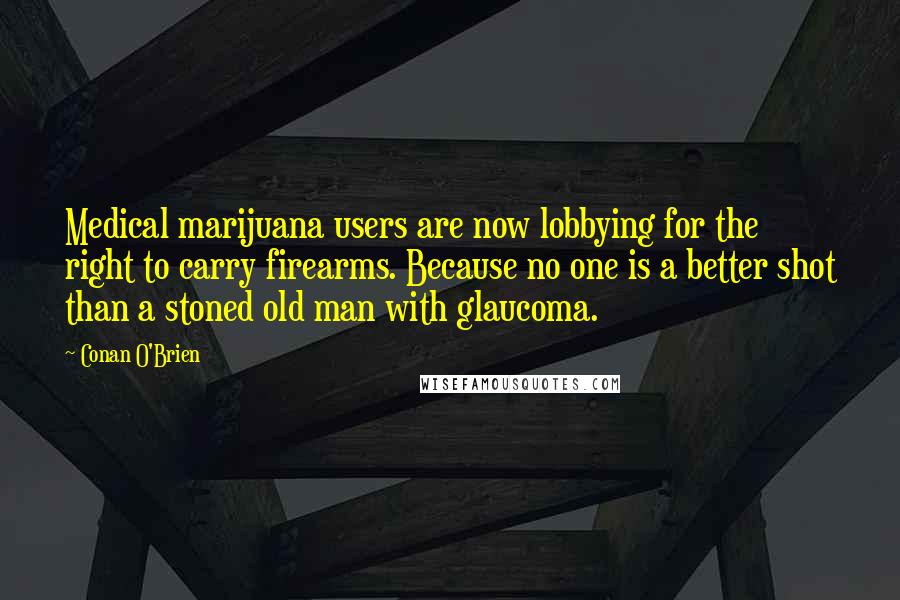 Conan O'Brien Quotes: Medical marijuana users are now lobbying for the right to carry firearms. Because no one is a better shot than a stoned old man with glaucoma.