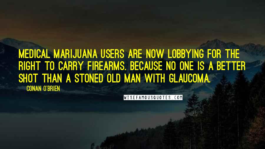 Conan O'Brien Quotes: Medical marijuana users are now lobbying for the right to carry firearms. Because no one is a better shot than a stoned old man with glaucoma.