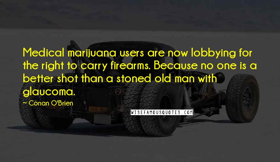 Conan O'Brien Quotes: Medical marijuana users are now lobbying for the right to carry firearms. Because no one is a better shot than a stoned old man with glaucoma.