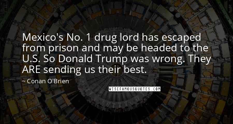 Conan O'Brien Quotes: Mexico's No. 1 drug lord has escaped from prison and may be headed to the U.S. So Donald Trump was wrong. They ARE sending us their best.